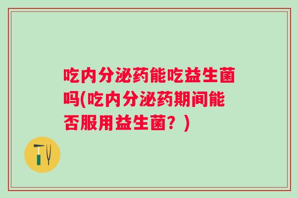 吃药能吃益生菌吗(吃药期间能否服用益生菌？)