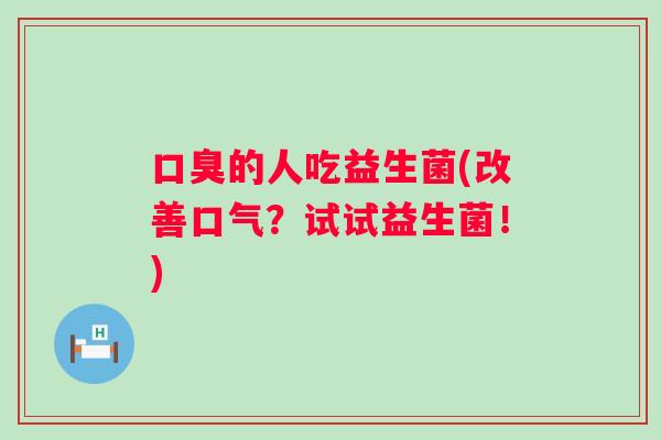 的人吃益生菌(改善口气？试试益生菌！)