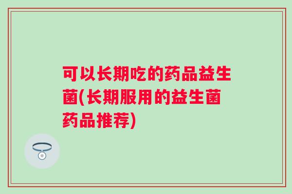 可以长期吃的药品益生菌(长期服用的益生菌药品推荐) 可以长期吃的药品益生菌(长期服用的益生菌药品推荐)
