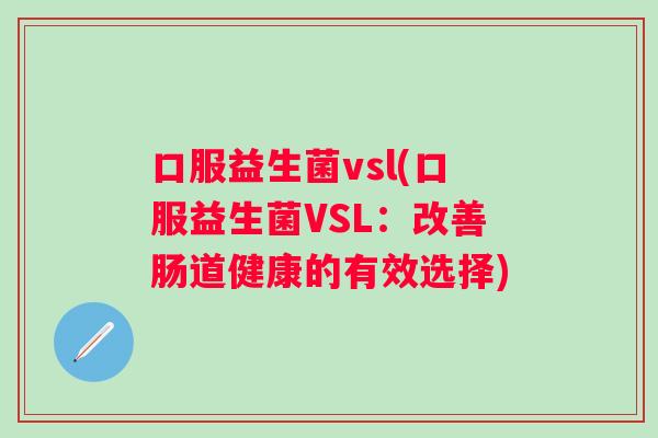 口服益生菌vsl(口服益生菌VSL：改善肠道健康的有效选择)