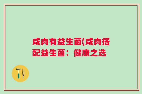 咸肉有益生菌(咸肉搭配益生菌:健康之选 咸肉有益生菌(咸肉搭配益生菌:健康之选