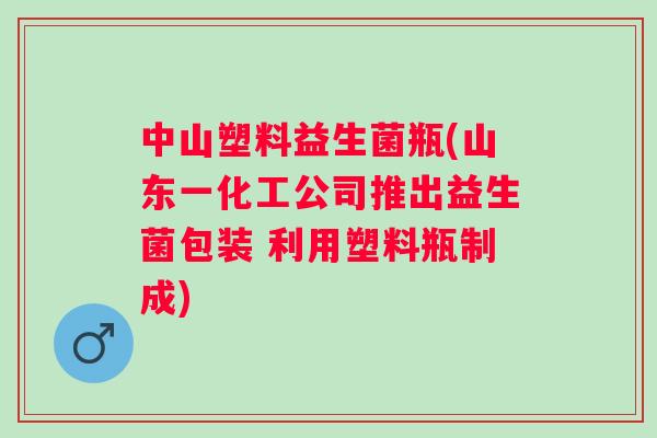 中山塑料益生菌瓶(山东一化工公司推出益生菌包装 利用塑料瓶制成) 中山塑料益生菌瓶(山东一化工公司推出益生菌包装 利用塑料瓶制成)