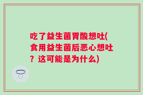 吃了益生菌胃酸想吐(食用益生菌后恶心想吐?这可能是为什么) 吃了益生菌胃酸想吐(食用益生菌后恶心想吐?这可能是为什么)