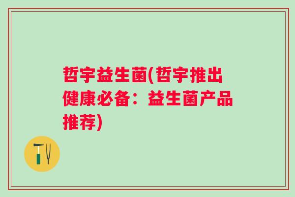 哲宇益生菌(哲宇推出健康必备:益生菌产品推荐) 哲宇益生菌(哲宇推出健康必备:益生菌产品推荐)