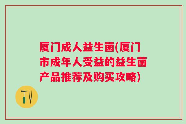 厦门成人益生菌(厦门市成年人受益的益生菌产品推荐及购买攻略)