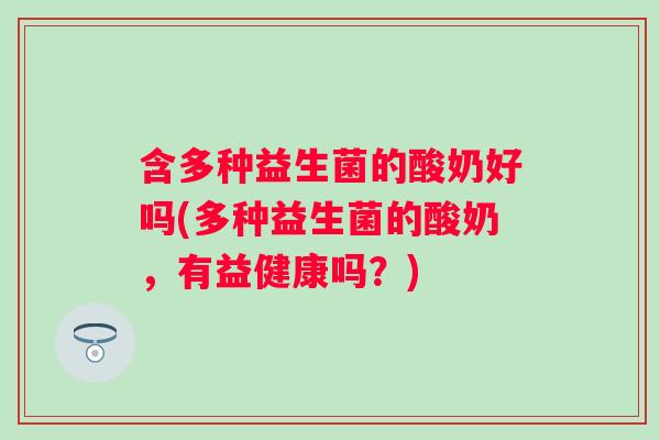 含多种益生菌的酸奶好吗(多种益生菌的酸奶,有益健康吗?) 含多种益生菌的酸奶好吗(多种益生菌的酸奶,有益健康吗?)