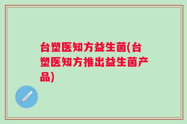 台塑医知方益生菌(台塑医知方推出益生菌产品)