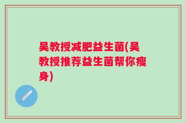 吴教授益生菌(吴教授推荐益生菌帮你瘦身)