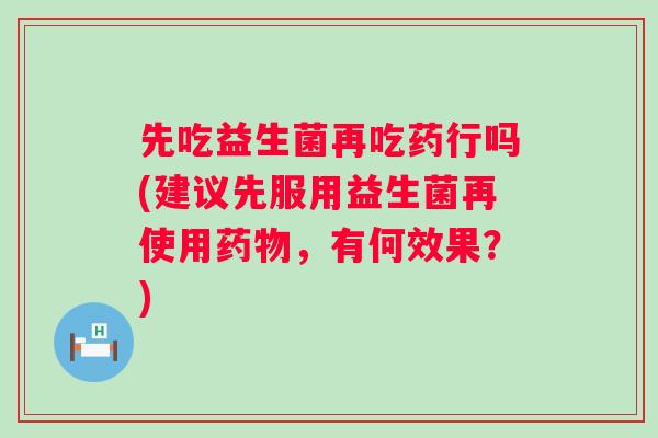 先吃益生菌再吃药行吗(建议先服用益生菌再使用,有何效果?) 先吃益生菌再吃药行吗(建议先服用益生菌再使用,有何效果?)