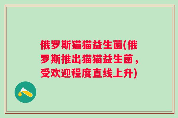 俄罗斯猫猫益生菌(俄罗斯推出猫猫益生菌,受欢迎程度直线上升) 俄罗斯猫猫益生菌(俄罗斯推出猫猫益生菌,受欢迎程度直线上升)