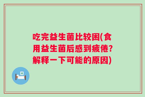 吃完益生菌比较困(食用益生菌后感到疲倦?解释一下可能的原因) 吃完益生菌比较困(食用益生菌后感到疲倦?解释一下可能的原因)