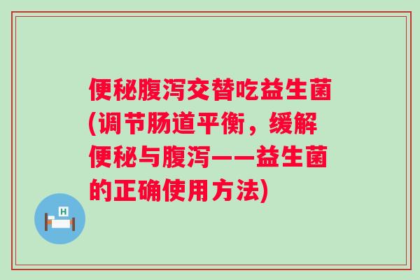 交替吃益生菌(调节肠道平衡,缓解与——益生菌的正确使用方法) 交替吃益生菌(调节肠道平衡,缓解与——益生菌的正确使用方法)