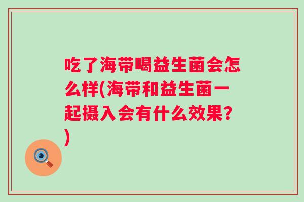 吃了海带喝益生菌会怎么样(海带和益生菌一起摄入会有什么效果？)