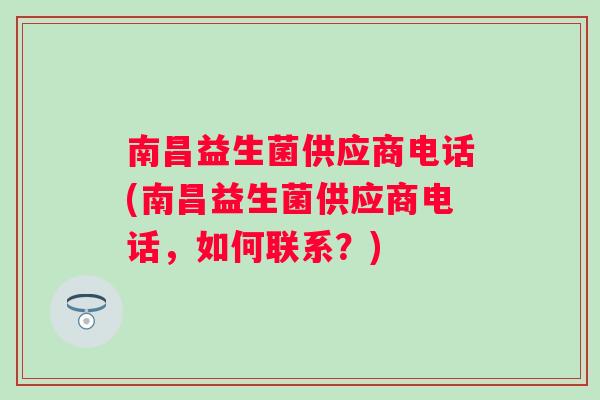 南昌益生菌供应商电话(南昌益生菌供应商电话，如何联系？)