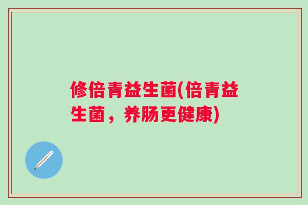 修倍青益生菌(倍青益生菌,养肠更健康) 修倍青益生菌(倍青益生菌,养肠更健康)