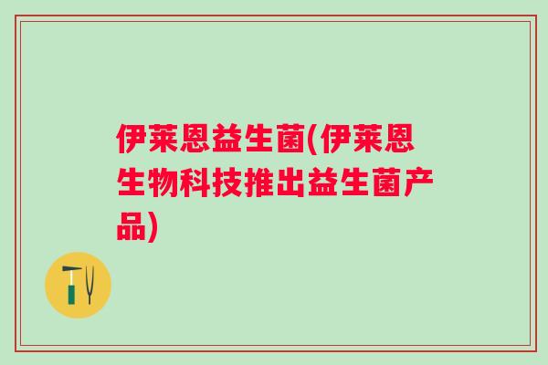 伊莱恩益生菌(伊莱恩生物科技推出益生菌产品) 伊莱恩益生菌(伊莱恩生物科技推出益生菌产品)