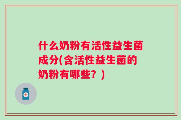 什么奶粉有活性益生菌成分(含活性益生菌的奶粉有哪些?) 什么奶粉有活性益生菌成分(含活性益生菌的奶粉有哪些?)