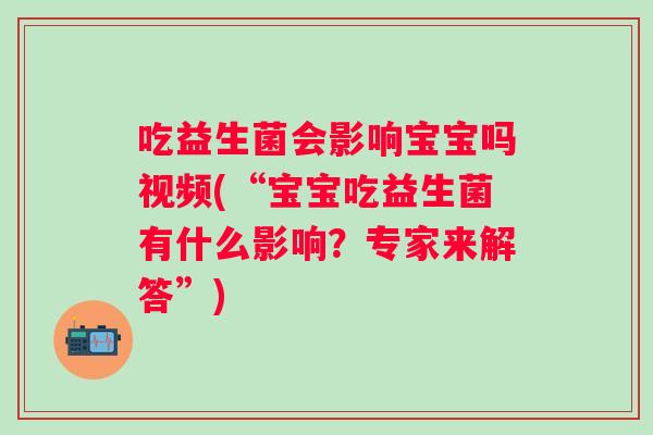 吃益生菌会影响宝宝吗视频(“宝宝吃益生菌有什么影响？专家来解答”)