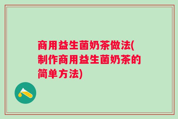 商用益生菌奶茶做法(制作商用益生菌奶茶的简单方法) 商用益生菌奶茶做法(制作商用益生菌奶茶的简单方法)