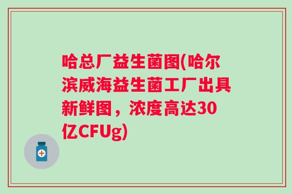 哈总厂益生菌图(哈尔滨威海益生菌工厂出具新鲜图，浓度高达30亿CFUg)