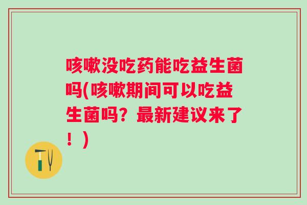 没吃药能吃益生菌吗(期间可以吃益生菌吗?新建议来了!) 没吃药能吃益生菌吗(期间可以吃益生菌吗?新建议来了!)
