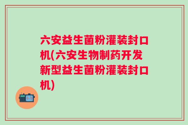 六安益生菌粉灌装封口机(六安生物制药开发新型益生菌粉灌装封口机) 六安益生菌粉灌装封口机(六安生物制药开发新型益生菌粉灌装封口机)