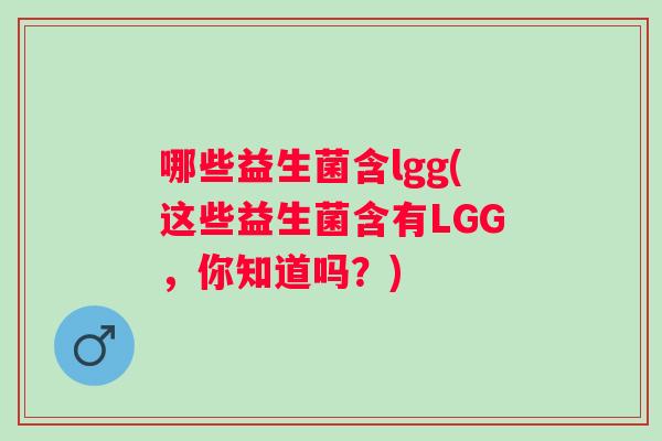 哪些益生菌含lgg(这些益生菌含有LGG，你知道吗？)