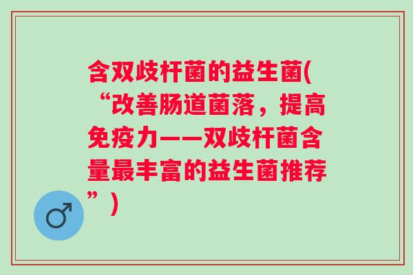 含双歧杆菌的益生菌(“改善肠道菌落，提高力——双歧杆菌含量丰富的益生菌推荐”)