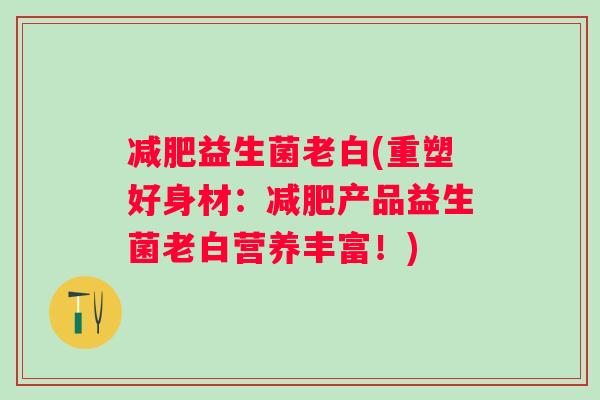 益生菌老白(重塑好身材:产品益生菌老白营养丰富!) 益生菌老白(重塑好身材:产品益生菌老白营养丰富!)