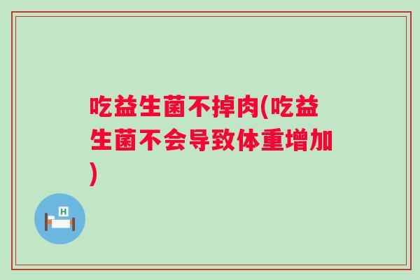 吃益生菌不掉肉(吃益生菌不会导致体重增加)