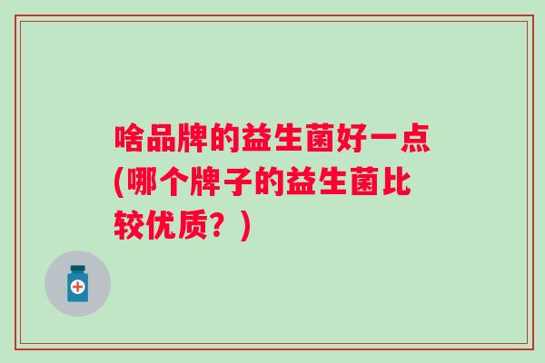 啥品牌的益生菌好一点(哪个牌子的益生菌比较优质?) 啥品牌的益生菌好一点(哪个牌子的益生菌比较优质?)