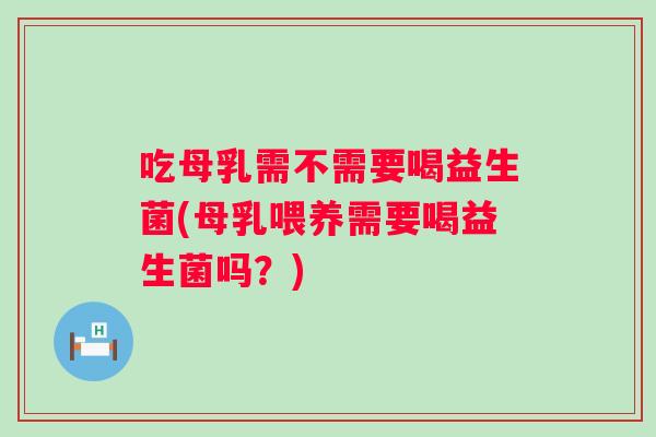 吃母乳需不需要喝益生菌(母乳喂养需要喝益生菌吗?) 吃母乳需不需要喝益生菌(母乳喂养需要喝益生菌吗?)