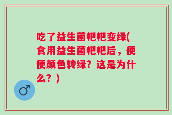 吃了益生菌粑粑变绿(食用益生菌粑粑后，便便颜色转绿？这是为什么？)