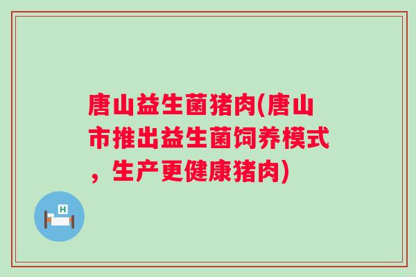 唐山益生菌猪肉(唐山市推出益生菌饲养模式,生产更健康猪肉) 唐山益生菌猪肉(唐山市推出益生菌饲养模式,生产更健康猪肉)