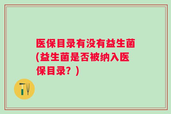 医保目录有没有益生菌(益生菌是否被纳入医保目录？)