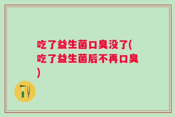 吃了益生菌没了(吃了益生菌后不再) 吃了益生菌没了(吃了益生菌后不再)