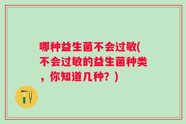 哪种益生菌不会(不会的益生菌种类,你知道几种?) 哪种益生菌不会(不会的益生菌种类,你知道几种?)