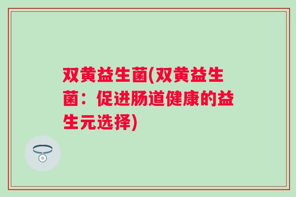 双黄益生菌(双黄益生菌:促进肠道健康的益生元选择) 双黄益生菌(双黄益生菌:促进肠道健康的益生元选择)