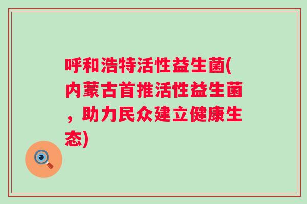 呼和浩特活性益生菌(内蒙古首推活性益生菌,助力民众建立健康生态) 呼和浩特活性益生菌(内蒙古首推活性益生菌,助力民众建立健康生态)
