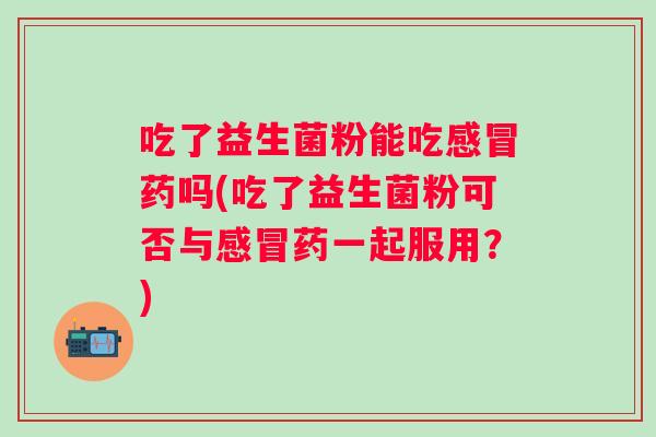 吃了益生菌粉能吃药吗(吃了益生菌粉可否与药一起服用?) 吃了益生菌粉能吃药吗(吃了益生菌粉可否与药一起服用?)