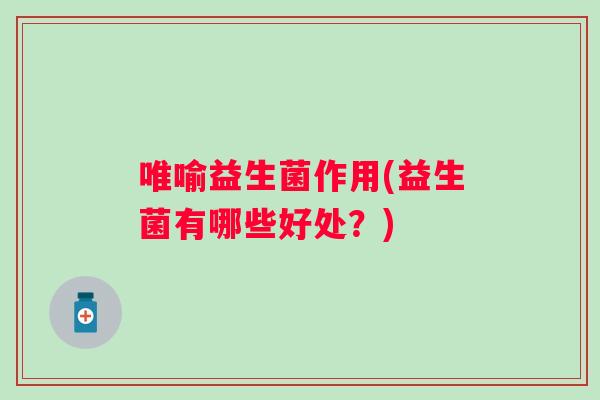唯喻益生菌作用(益生菌有哪些好处?) 唯喻益生菌作用(益生菌有哪些好处?)