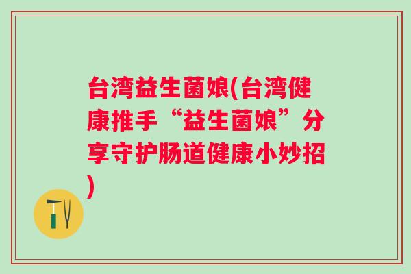台湾益生菌娘(台湾健康推手“益生菌娘”分享守护肠道健康小妙招)