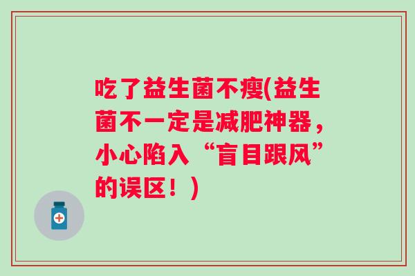 吃了益生菌不瘦(益生菌不一定是神器,小心陷入“盲目跟风”的误区!) 吃了益生菌不瘦(益生菌不一定是神器,小心陷入“盲目跟风”的误区!)