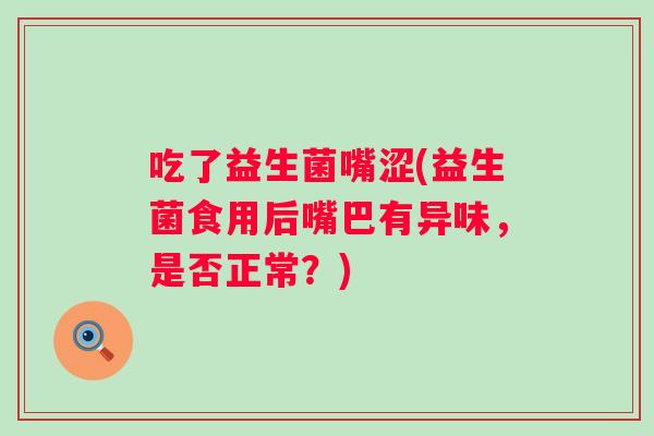吃了益生菌嘴涩(益生菌食用后嘴巴有异味，是否正常？)