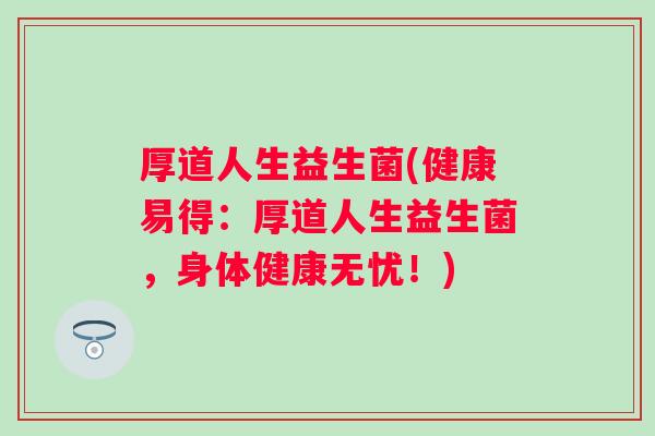 厚道人生益生菌(健康易得:厚道人生益生菌,身体健康无忧!) 厚道人生益生菌(健康易得:厚道人生益生菌,身体健康无忧!)
