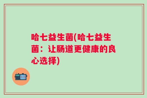 哈七益生菌(哈七益生菌:让肠道更健康的良心选择) 哈七益生菌(哈七益生菌:让肠道更健康的良心选择)