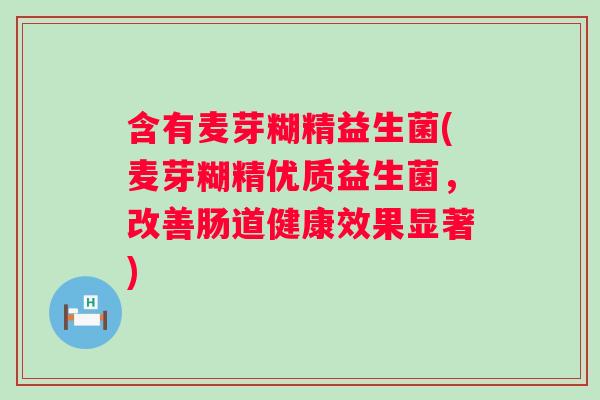含有麦芽糊精益生菌(麦芽糊精优质益生菌，改善肠道健康效果显著)