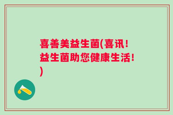 喜善美益生菌(喜讯!益生菌助您健康生活!) 喜善美益生菌(喜讯!益生菌助您健康生活!)