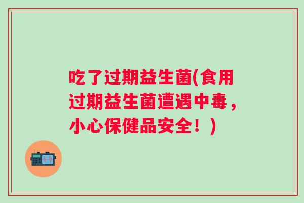 吃了过期益生菌(食用过期益生菌遭遇中毒,小心保健品安全!) 吃了过期益生菌(食用过期益生菌遭遇中毒,小心保健品安全!)
