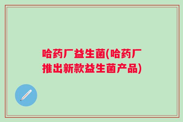 哈药厂益生菌(哈药厂推出新款益生菌产品)